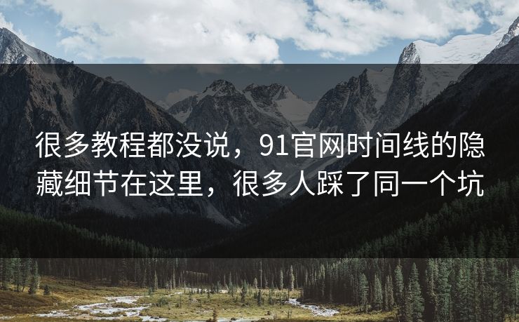 很多教程都没说，91官网时间线的隐藏细节在这里，很多人踩了同一个坑