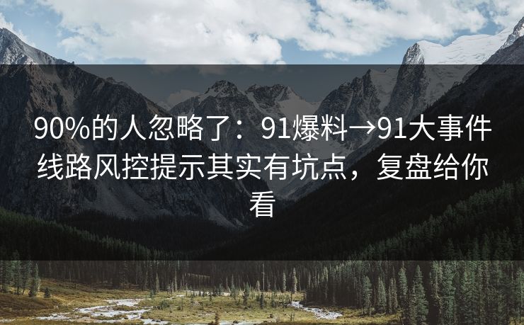 90%的人忽略了：91爆料→91大事件线路风控提示其实有坑点，复盘给你看