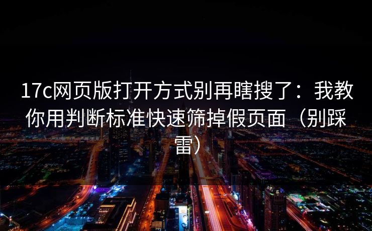17c网页版打开方式别再瞎搜了:我教你用判断标准快速筛掉假页面(别踩雷) 17c网页版打开方式别再瞎搜了:我教你用判断标准快速筛掉假页面(别踩雷)