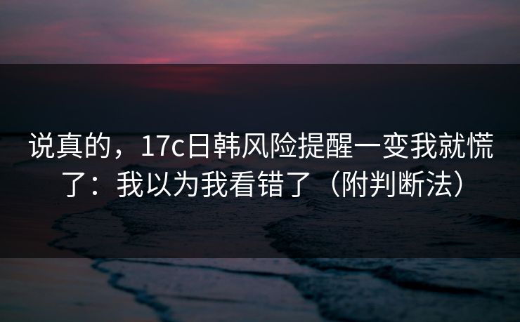 说真的，17c日韩风险提醒一变我就慌了：我以为我看错了（附判断法）
