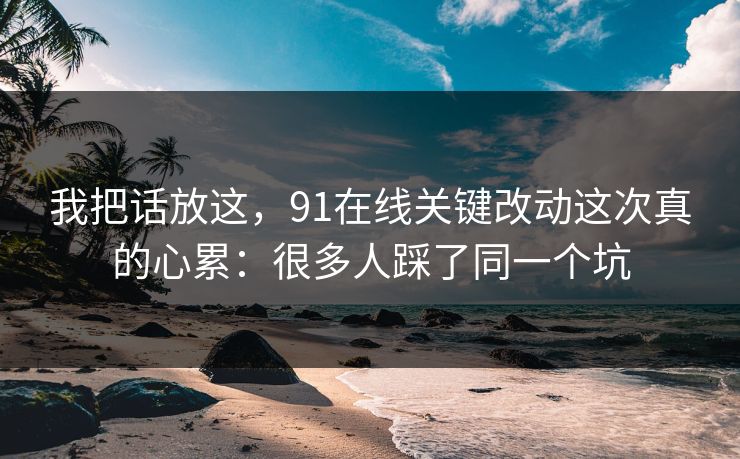 我把话放这，91在线关键改动这次真的心累：很多人踩了同一个坑